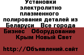 Установки электролитно-плазменного  полирования деталей из Беларуси - Все города Бизнес » Оборудование   . Крым,Новый Свет